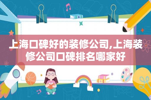 上海口碑好的装修公司,上海装修公司口碑排名哪家好