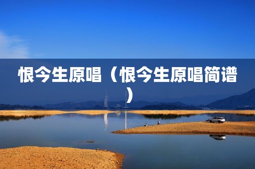恨今生原唱（恨今生原唱简谱）