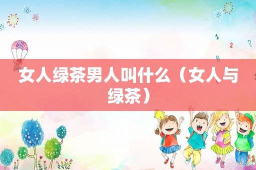 女人绿茶男人叫什么（女人与绿茶）