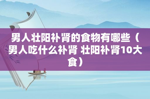 男人壮阳补肾的食物有哪些（男人吃什么补肾 壮阳补肾10大食）
