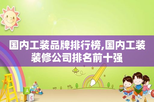 国内工装品牌排行榜,国内工装装修公司排名前十强
