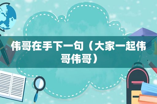 伟哥在手下一句（大家一起伟哥伟哥）
