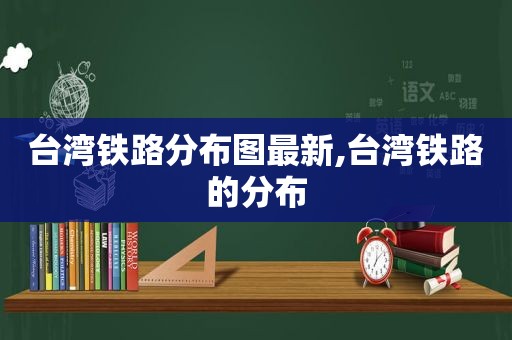 台湾铁路分布图最新,台湾铁路的分布