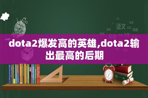 dota2爆发高的英雄,dota2输出最高的后期