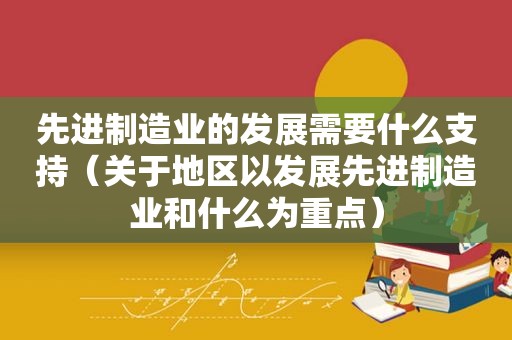 先进制造业的发展需要什么支持（关于地区以发展先进制造业和什么为重点）