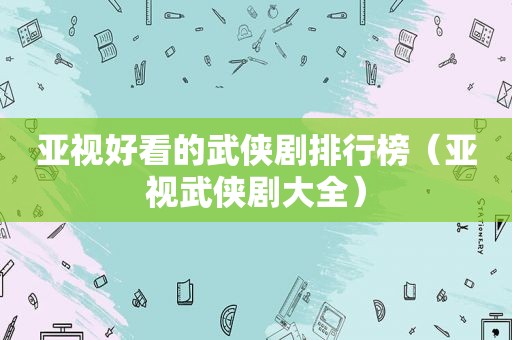 亚视好看的武侠剧排行榜（亚视武侠剧大全）