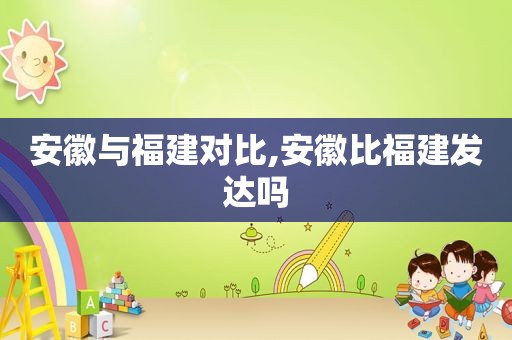 安徽与福建对比,安徽比福建发达吗