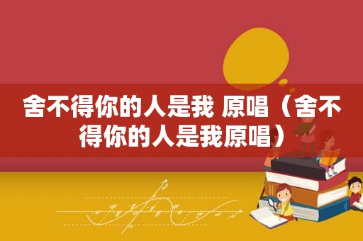 舍不得你的人是我 原唱（舍不得你的人是我原唱）
