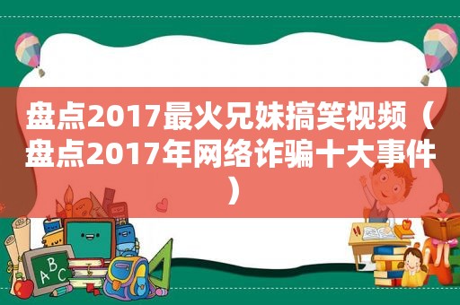 盘点2017最火兄妹搞笑视频（盘点2017年网络诈骗十大事件）