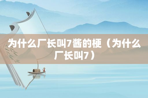 为什么厂长叫7酱的梗（为什么厂长叫7）