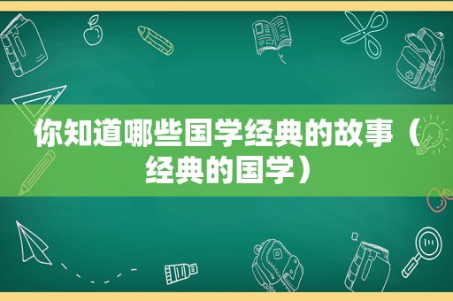 你知道哪些国学经典的故事（经典的国学）