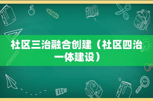 社区三治融合创建（社区四治一体建设）