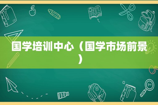 国学培训中心（国学市场前景）