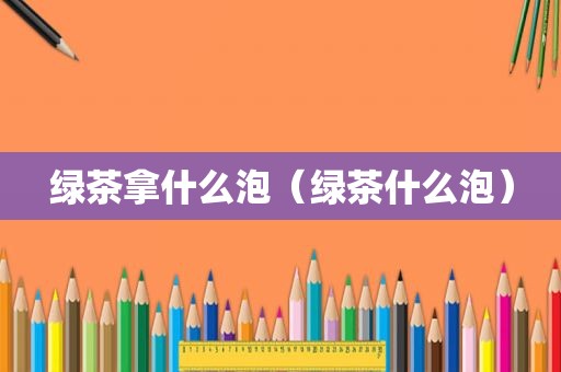 绿茶拿什么泡（绿茶什么泡）