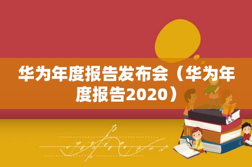 华为年度报告发布会（华为年度报告2020）