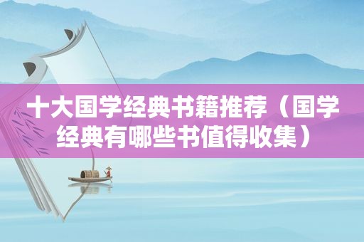 十大国学经典书籍推荐（国学经典有哪些书值得收集）