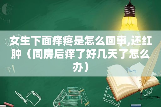 女生下面痒疼是怎么回事,还红肿（同房后痒了好几天了怎么办）