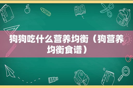 狗狗吃什么营养均衡（狗营养均衡食谱）