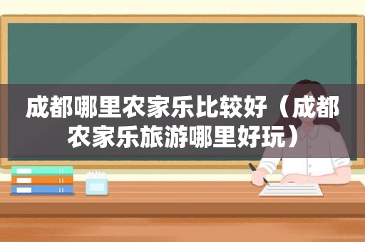 成都哪里农家乐比较好（成都农家乐旅游哪里好玩）