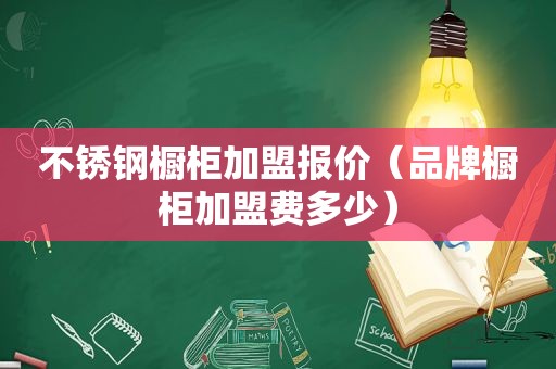 不锈钢橱柜加盟报价（品牌橱柜加盟费多少）