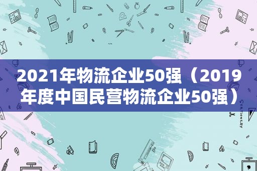 2021年物流企业50强（2019年度中国民营物流企业50强）
