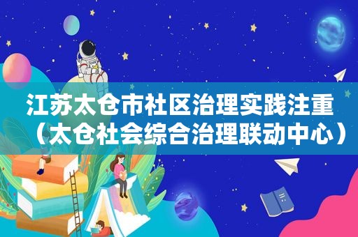 江苏太仓市社区治理实践注重（太仓社会综合治理联动中心）