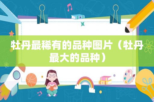 牡丹最稀有的品种图片（牡丹最大的品种）