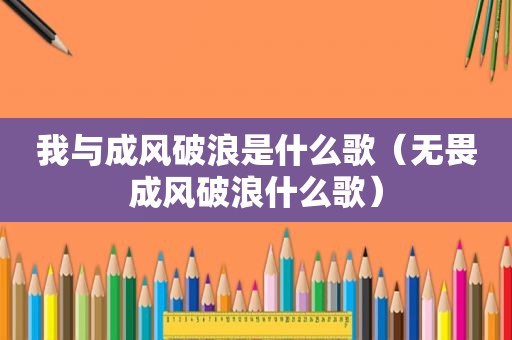 我与成风破浪是什么歌（无畏成风破浪什么歌）