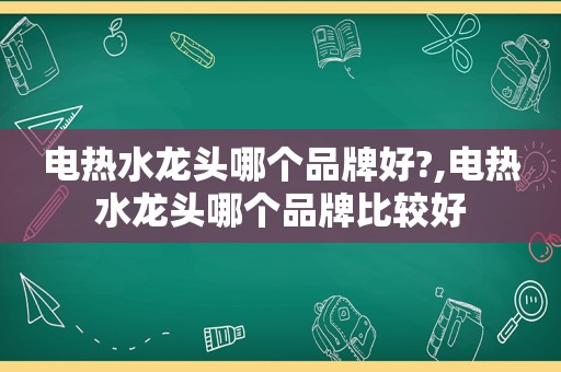 电热水龙头哪个品牌好?,电热水龙头哪个品牌比较好