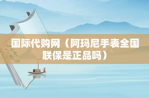 国际代购网（阿玛尼手表全国联保是正品吗）