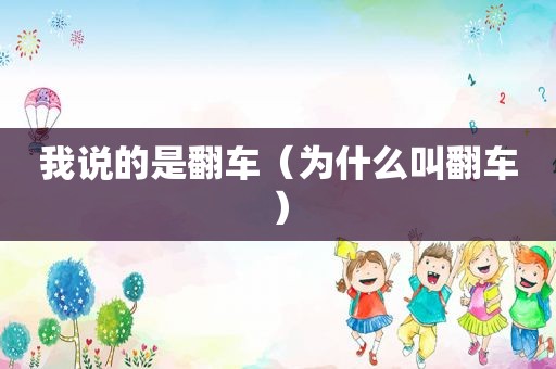 我说的是翻车（为什么叫翻车）