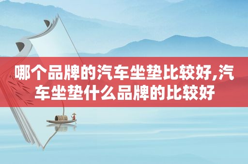 哪个品牌的汽车坐垫比较好,汽车坐垫什么品牌的比较好