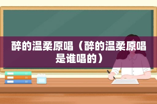 醉的温柔原唱（醉的温柔原唱是谁唱的）