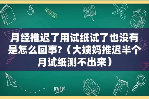 月经推迟了用试纸试了也没有是怎么回事?（大姨妈推迟半个月试纸测不出来）