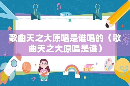 歌曲天之大原唱是谁唱的（歌曲天之大原唱是谁）