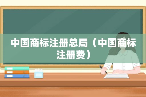 中国商标注册总局（中国商标注册费）