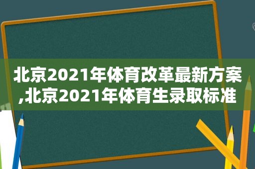 北京2021年体育改革最新方案,北京2021年体育生录取标准