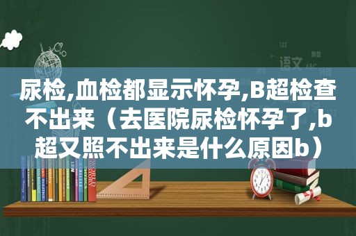 尿检,血检都显示怀孕,B超检查不出来（去医院尿检怀孕了,b超又照不出来是什么原因b）