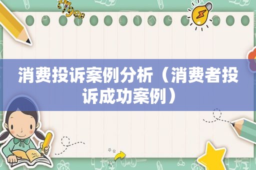 消费投诉案例分析（消费者投诉成功案例）