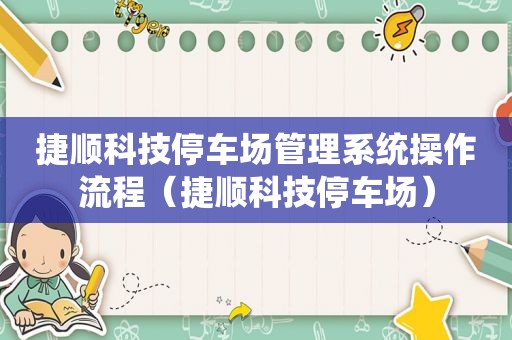 捷顺科技停车场管理系统操作流程（捷顺科技停车场）