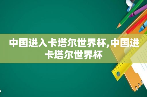 中国进入卡塔尔世界杯,中国进卡塔尔世界杯