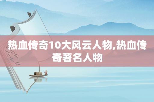 热血传奇10大风云人物,热血传奇著名人物