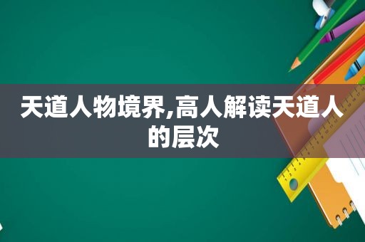 天道人物境界,高人解读天道人的层次