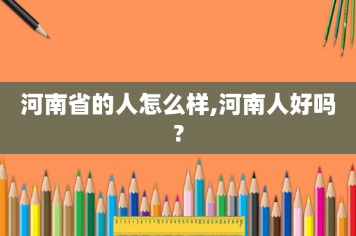 河南省的人怎么样,河南人好吗?