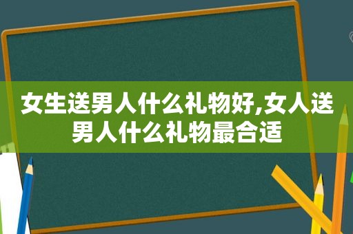 女生送男人什么礼物好,女人送男人什么礼物最合适