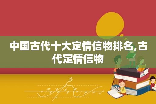 中国古代十大定情信物排名,古代定情信物
