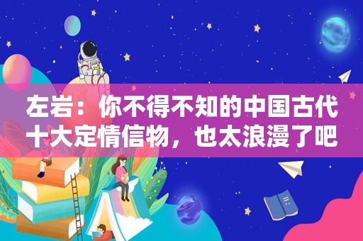 左岩：你不得不知的中国古代十大定情信物，也太浪漫了吧