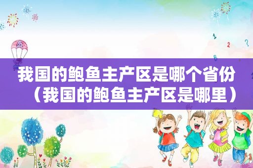 我国的鲍鱼主产区是哪个省份（我国的鲍鱼主产区是哪里）