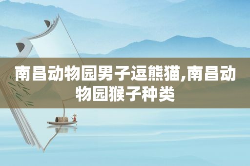 南昌动物园男子逗熊猫,南昌动物园猴子种类