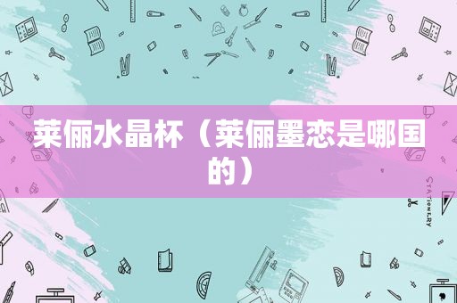 莱俪水晶杯（莱俪墨恋是哪国的）